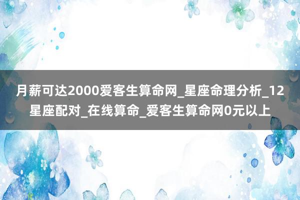 月薪可达2000爱客生算命网_星座命理分析_12星座配对_在线算命_爱客生算命网0元以上