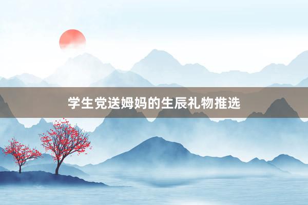 学生党送姆妈的生辰礼物推选
