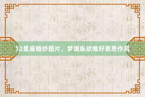 12星座婚纱图片,梦境纵欲唯好意思作风
