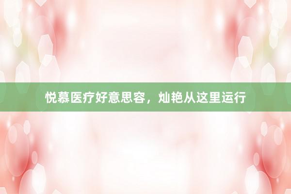 悦慕医疗好意思容，灿艳从这里运行