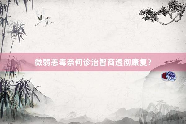 微弱恙毒奈何诊治智商透彻康复？