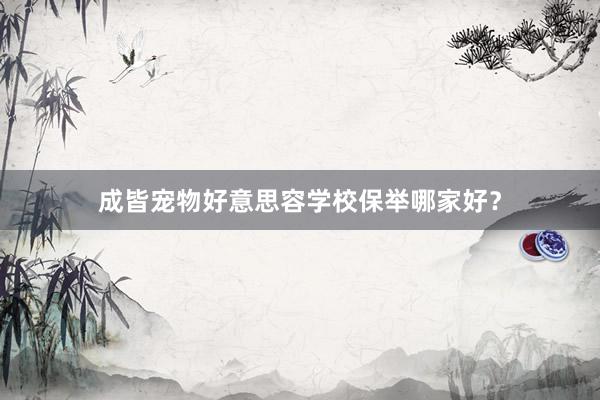 成皆宠物好意思容学校保举哪家好?