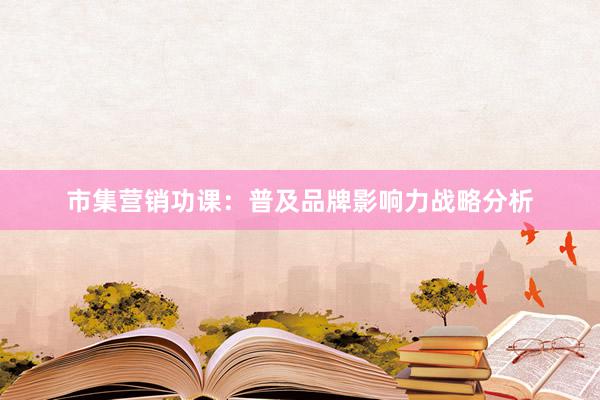 市集营销功课：普及品牌影响力战略分析