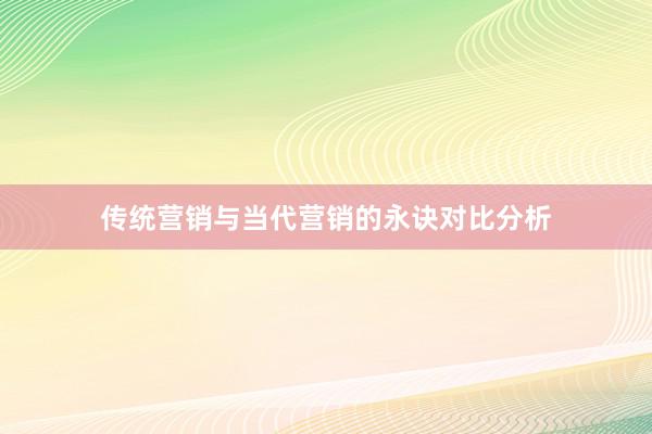 传统营销与当代营销的永诀对比分析